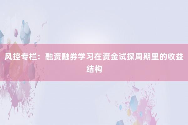 风控专栏:融资融券学习在资金试探周期里的收益结构
