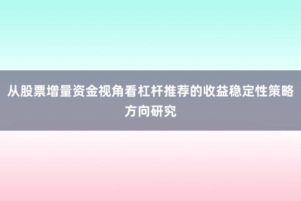 从股票增量资金视角看杠杆推荐的收益稳定性策略方向研究