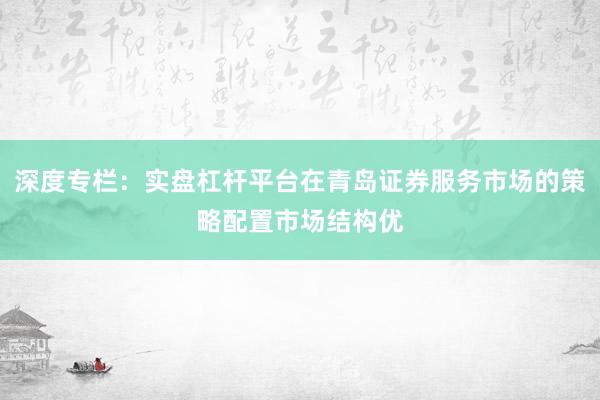 深度专栏：实盘杠杆平台在青岛证券服务市场的策略配置市场结构优