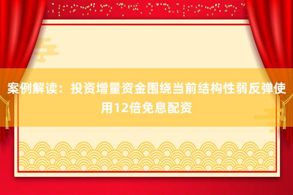 案例解读：投资增量资金围绕当前结构性弱反弹使用12倍免息配资