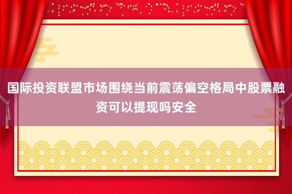国际投资联盟市场围绕当前震荡偏空格局中股票融资可以提现吗安全