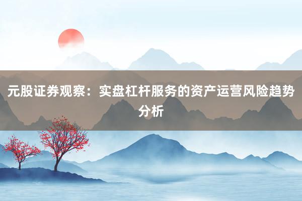 元股证券观察：实盘杠杆服务的资产运营风险趋势分析