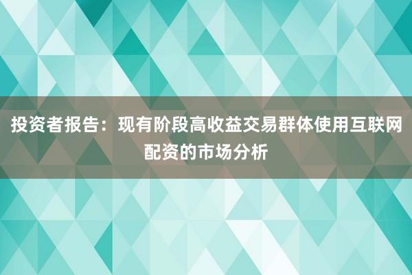 投资者报告:现有阶段高收益交易群体使用互联网配资的市场分析