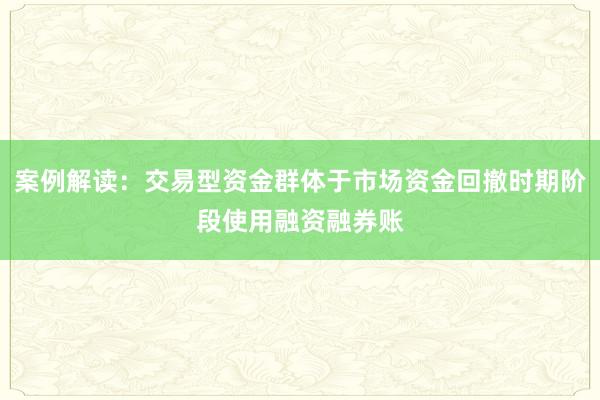 案例解读：交易型资金群体于市场资金回撤时期阶段使用融资融券账