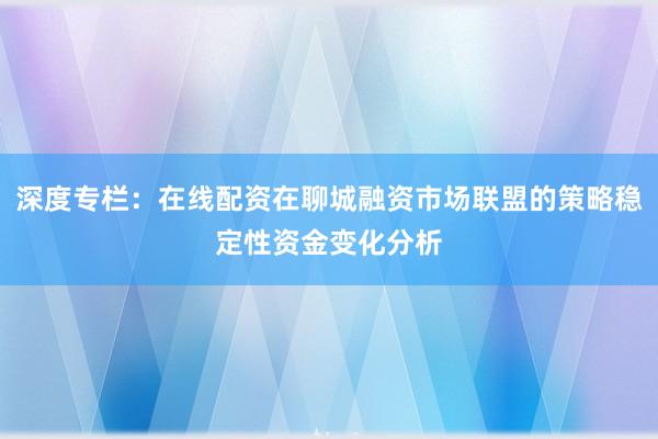 深度专栏：在线配资在聊城融资市场联盟的策略稳定性资金变化分析