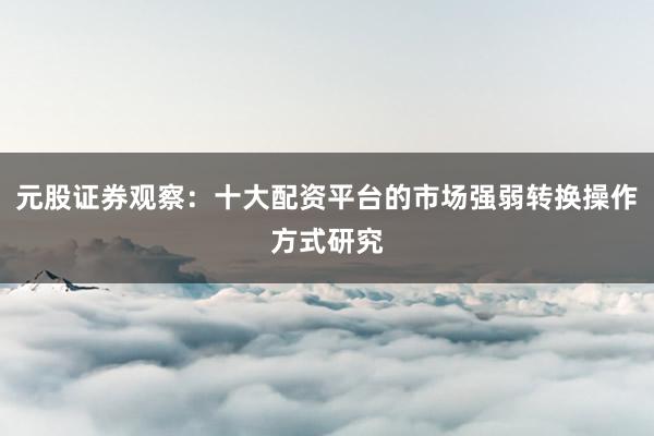 元股证券观察：十大配资平台的市场强弱转换操作方式研究