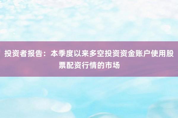 投资者报告：本季度以来多空投资资金账户使用股票配资行情的市场