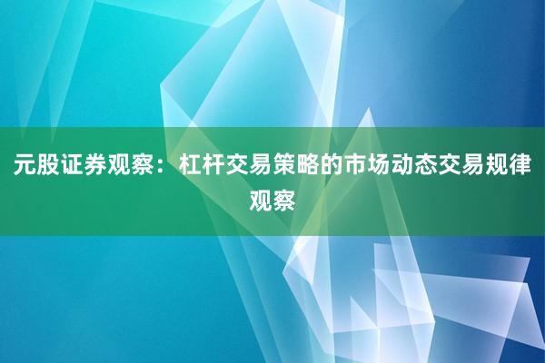 元股证券观察：杠杆交易策略的市场动态交易规律观察