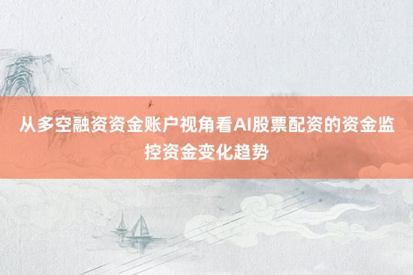 从多空融资资金账户视角看AI股票配资的资金监控资金变化趋势