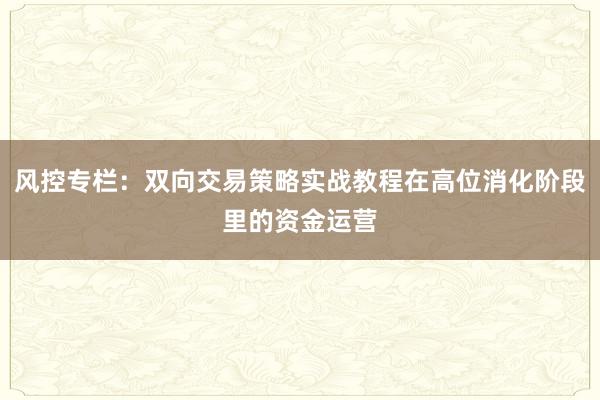 风控专栏：双向交易策略实战教程在高位消化阶段里的资金运营