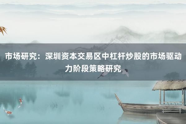 市场研究：深圳资本交易区中杠杆炒股的市场驱动力阶段策略研究