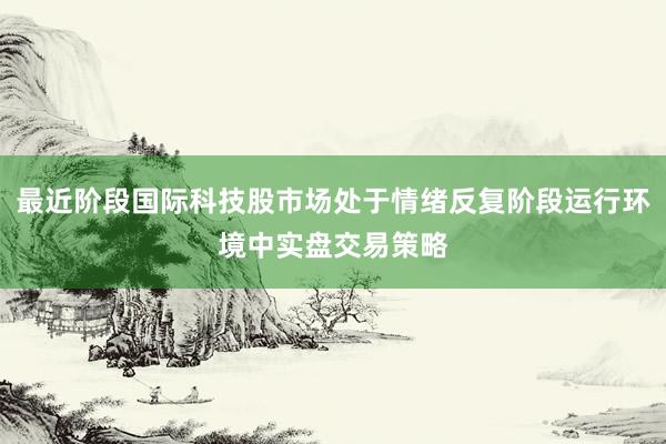 最近阶段国际科技股市场处于情绪反复阶段运行环境中实盘交易策略