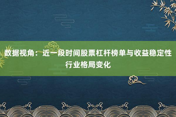 数据视角：近一段时间股票杠杆榜单与收益稳定性行业格局变化
