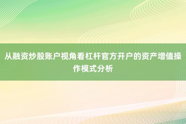 从融资炒股账户视角看杠杆官方开户的资产增值操作模式分析