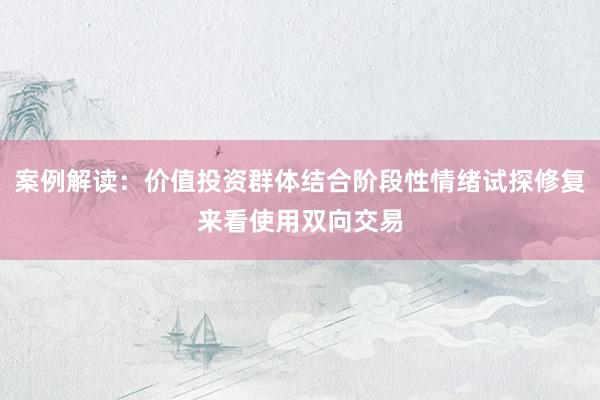 案例解读：价值投资群体结合阶段性情绪试探修复来看使用双向交易