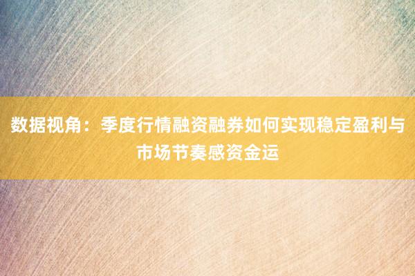 数据视角:季度行情融资融券如何实现稳定盈利与市场节奏感资金运