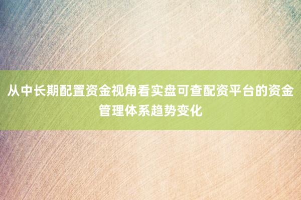 从中长期配置资金视角看实盘可查配资平台的资金管理体系趋势变化