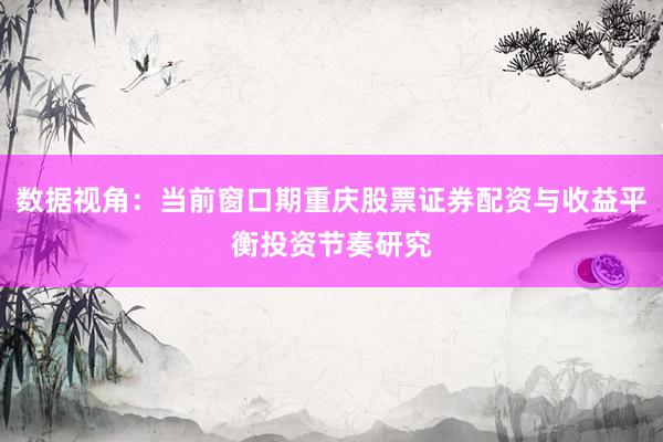 数据视角：当前窗口期重庆股票证券配资与收益平衡投资节奏研究
