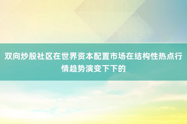 双向炒股社区在世界资本配置市场在结构性热点行情趋势演变下下的