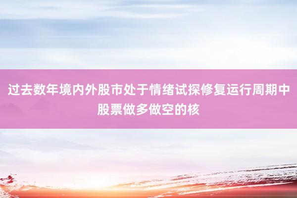 过去数年境内外股市处于情绪试探修复运行周期中股票做多做空的核