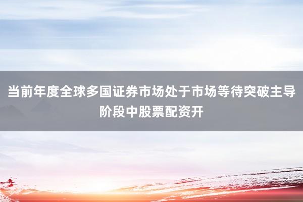 当前年度全球多国证券市场处于市场等待突破主导阶段中股票配资开
