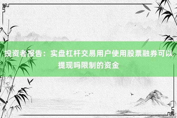 投资者报告：实盘杠杆交易用户使用股票融券可以提现吗限制的资金