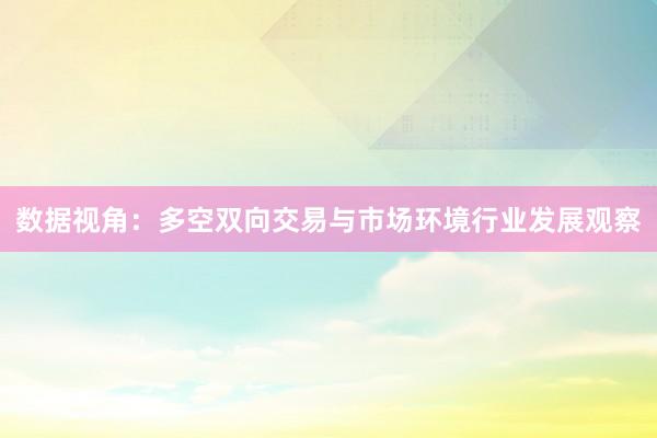 数据视角：多空双向交易与市场环境行业发展观察