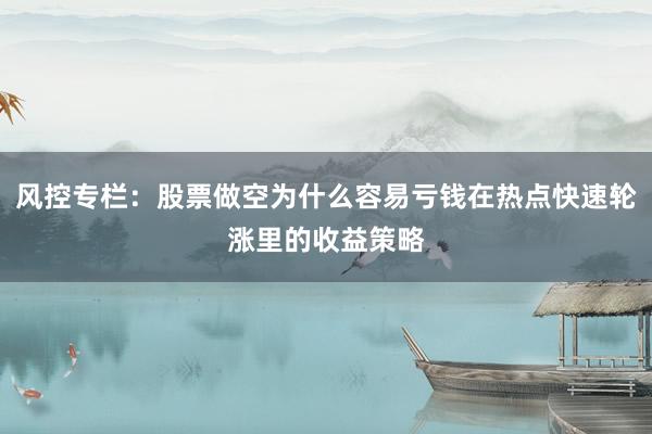 风控专栏：股票做空为什么容易亏钱在热点快速轮涨里的收益策略
