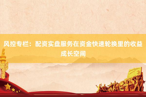风控专栏：配资实盘服务在资金快速轮换里的收益成长空间