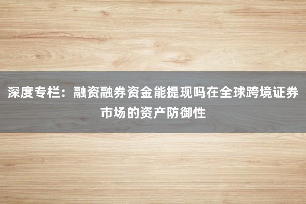 深度专栏：融资融券资金能提现吗在全球跨境证券市场的资产防御性