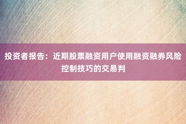 投资者报告：近期股票融资用户使用融资融券风险控制技巧的交易判