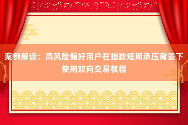 案例解读：高风险偏好用户在指数短期承压背景下使用双向交易教程