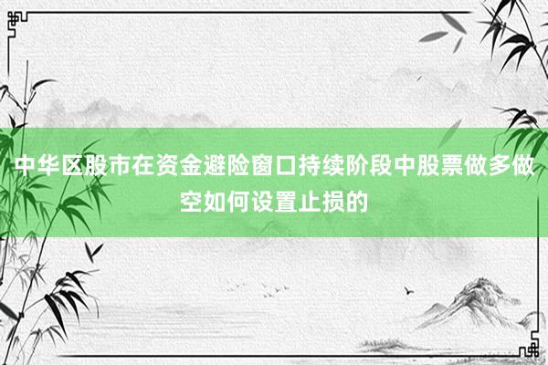 中华区股市在资金避险窗口持续阶段中股票做多做空如何设置止损的