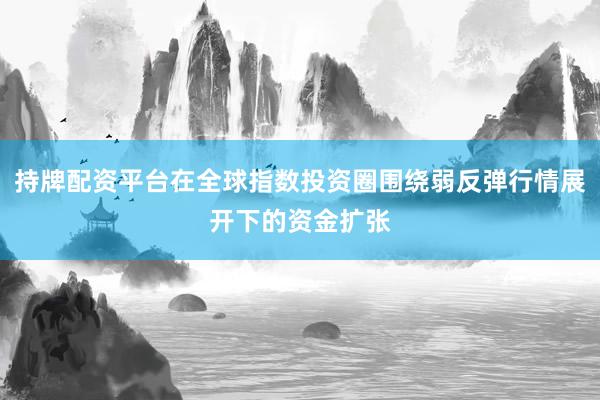 持牌配资平台在全球指数投资圈围绕弱反弹行情展开下的资金扩张