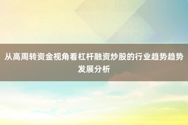 从高周转资金视角看杠杆融资炒股的行业趋势趋势发展分析