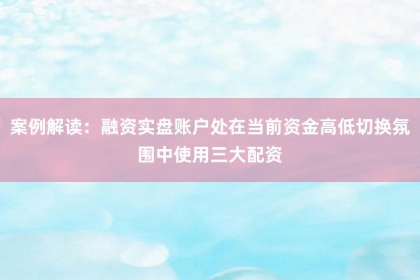 案例解读：融资实盘账户处在当前资金高低切换氛围中使用三大配资
