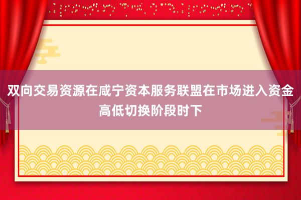 双向交易资源在咸宁资本服务联盟在市场进入资金高低切换阶段时下