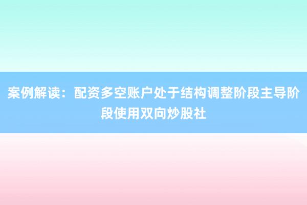 案例解读：配资多空账户处于结构调整阶段主导阶段使用双向炒股社