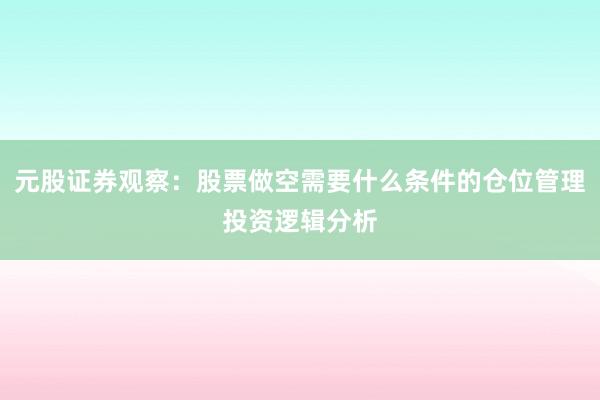 元股证券观察:股票做空需要什么条件的仓位管理投资逻辑分析