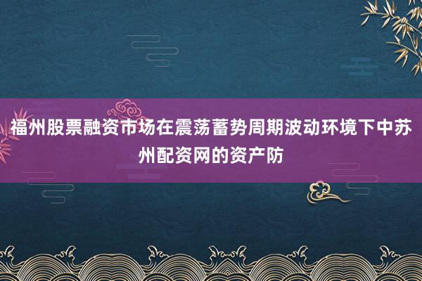 福州股票融资市场在震荡蓄势周期波动环境下中苏州配资网的资产防