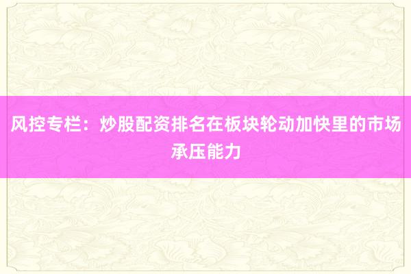 风控专栏：炒股配资排名在板块轮动加快里的市场承压能力