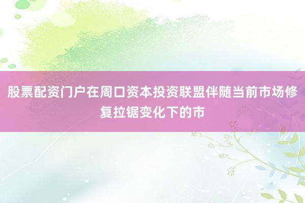 股票配资门户在周口资本投资联盟伴随当前市场修复拉锯变化下的市