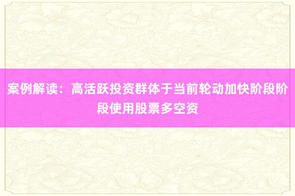 案例解读：高活跃投资群体于当前轮动加快阶段阶段使用股票多空资