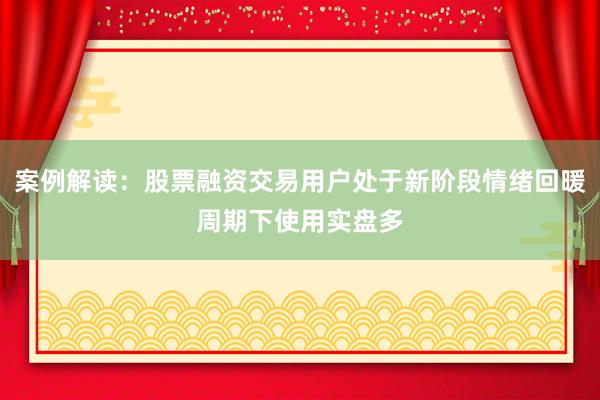 案例解读：股票融资交易用户处于新阶段情绪回暖周期下使用实盘多