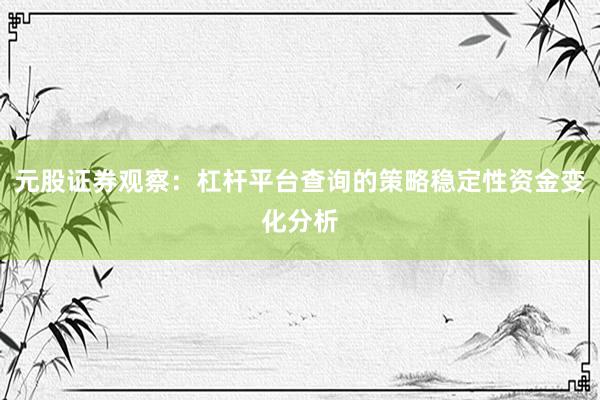 元股证券观察：杠杆平台查询的策略稳定性资金变化分析