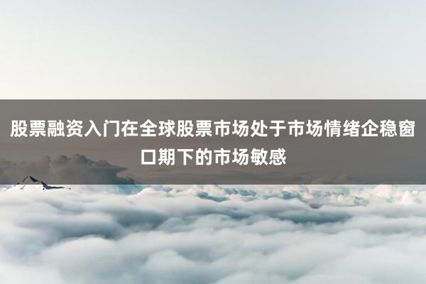 股票融资入门在全球股票市场处于市场情绪企稳窗口期下的市场敏感