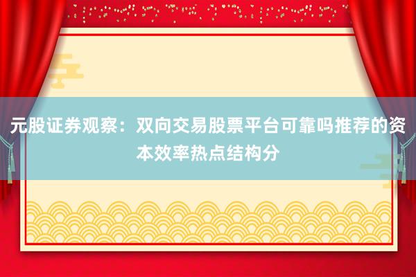 元股证券观察：双向交易股票平台可靠吗推荐的资本效率热点结构分