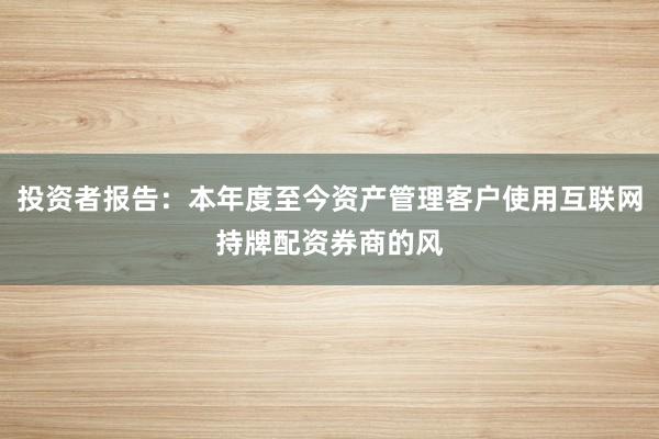 投资者报告:本年度至今资产管理客户使用互联网持牌配资券商的风
