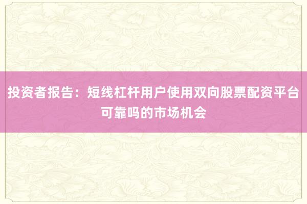 投资者报告：短线杠杆用户使用双向股票配资平台可靠吗的市场机会