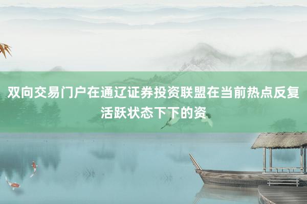 双向交易门户在通辽证券投资联盟在当前热点反复活跃状态下下的资
